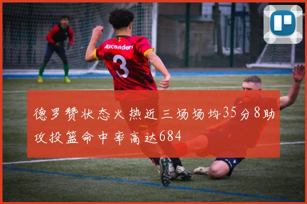 德罗赞状态火热近三场场均35分8助攻投篮命中率高达684