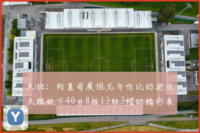 文班：约基奇展现无与伦比的进攻天赋砍下40分8板13助3帽的精彩表现