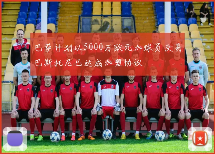 巴萨计划以5000万欧元加球员交易巴斯托尼已达成加盟协议