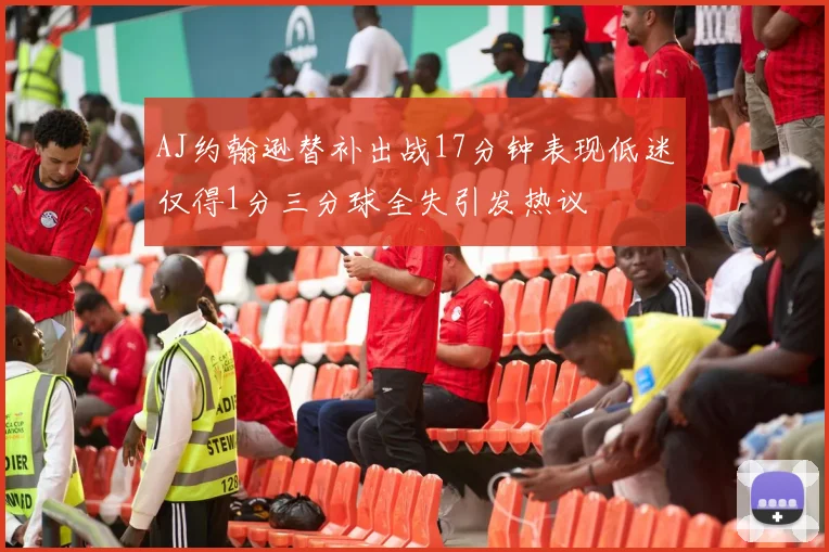 AJ约翰逊替补出战17分钟表现低迷仅得1分三分球全失引发热议