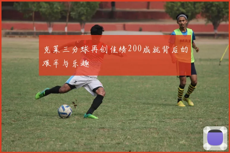 克莱三分球再创佳绩200成就背后的艰辛与乐趣