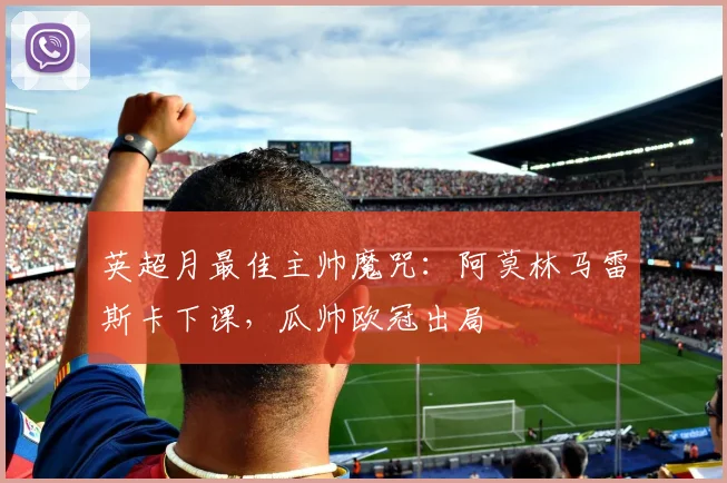 英超月最佳主帅魔咒：阿莫林马雷斯卡下课，瓜帅欧冠出局