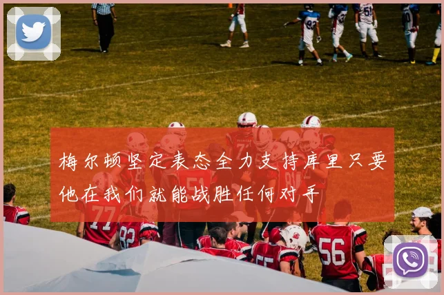 梅尔顿坚定表态全力支持库里只要他在我们就能战胜任何对手