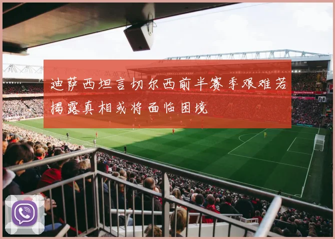 迪萨西坦言切尔西前半赛季艰难若揭露真相或将面临困境