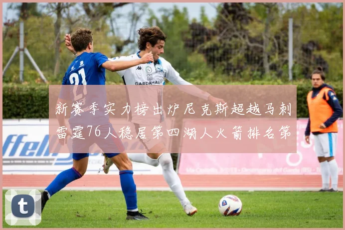 新赛季实力榜出炉尼克斯超越马刺雷霆76人稳居第四湖人火箭排名第十勇士垫底