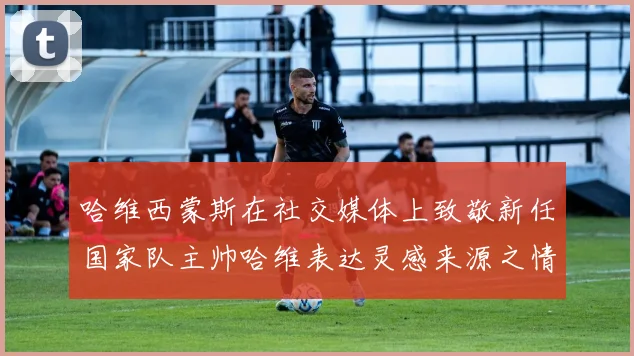 哈维西蒙斯在社交媒体上致敬新任国家队主帅哈维表达灵感来源之情